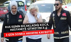 Antalya'da Rus eşi tarafından bıçaklandı! 3 gün sonra hayatını kaybetti