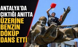Antalya'da çıktığı anıtta üzerine benzin döküp dans etti