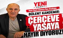 Yeni Parti Alanya İlçe Başkanı Bülent Kandemir: Çerçeve yasaya hayır diyoruz