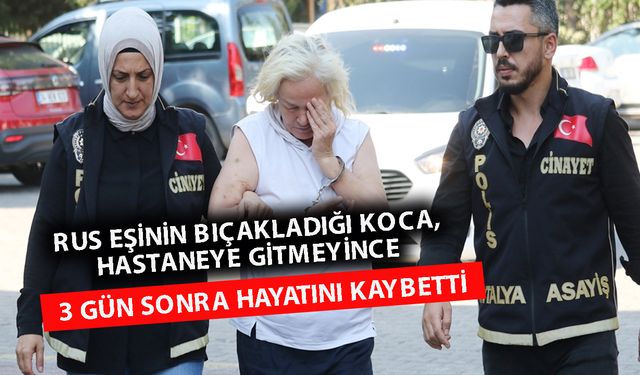 Antalya'da Rus eşi tarafından bıçaklandı! 3 gün sonra hayatını kaybetti