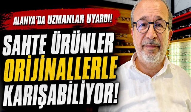 Alanya'da uzmanlar uyardı: “Sahte ürünler orijinallerle karışabiliyor”
