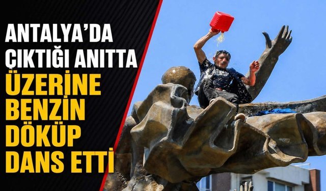 Antalya'da çıktığı anıtta üzerine benzin döküp dans etti