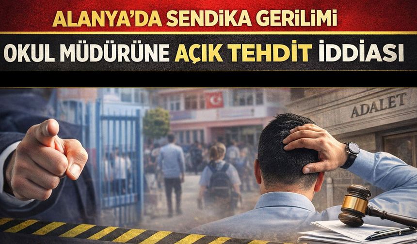Alanya'da sendika tehdidi: Okul Müdürü uzaklaştırma kararı istiyor